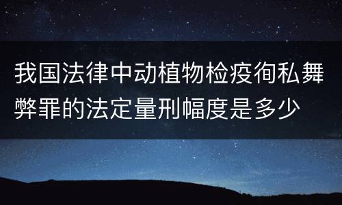 我国法律中动植物检疫徇私舞弊罪的法定量刑幅度是多少