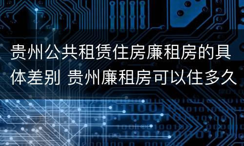 贵州公共租赁住房廉租房的具体差别 贵州廉租房可以住多久