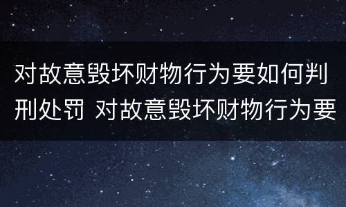 对故意毁坏财物行为要如何判刑处罚 对故意毁坏财物行为要如何判刑处罚金