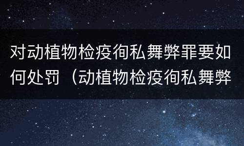 对动植物检疫徇私舞弊罪要如何处罚（动植物检疫徇私舞弊罪是故意犯罪吗）