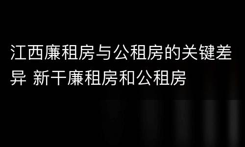 江西廉租房与公租房的关键差异 新干廉租房和公租房