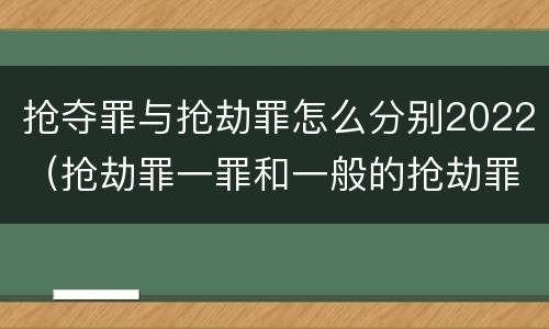 抢夺罪与抢劫罪怎么分别2022（抢劫罪一罪和一般的抢劫罪）
