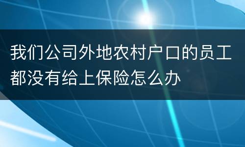 我们公司外地农村户口的员工都没有给上保险怎么办