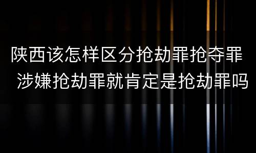 陕西该怎样区分抢劫罪抢夺罪 涉嫌抢劫罪就肯定是抢劫罪吗