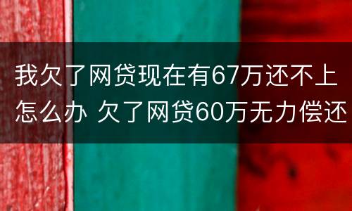 我欠了网贷现在有67万还不上怎么办 欠了网贷60万无力偿还