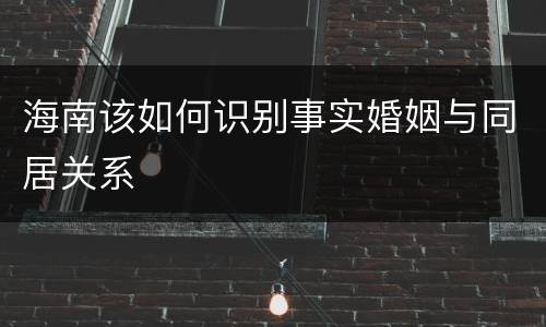 海南该如何识别事实婚姻与同居关系