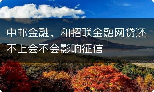 中邮金融。和招联金融网贷还不上会不会影响征信