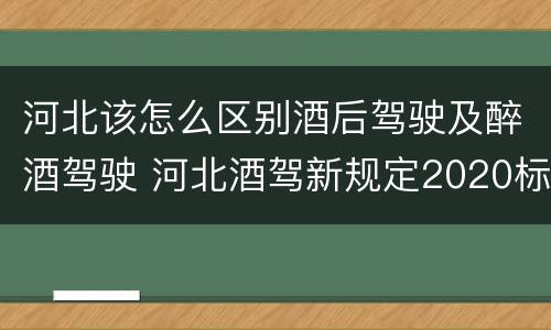 河北该怎么区别酒后驾驶及醉酒驾驶 河北酒驾新规定2020标准处罚