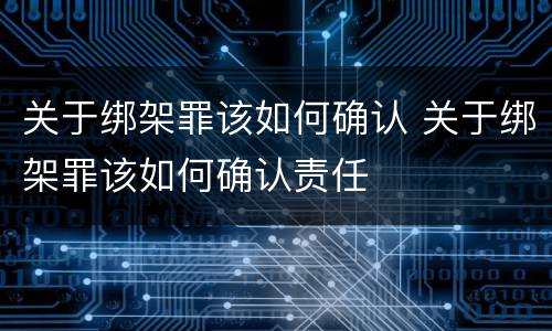 关于绑架罪该如何确认 关于绑架罪该如何确认责任