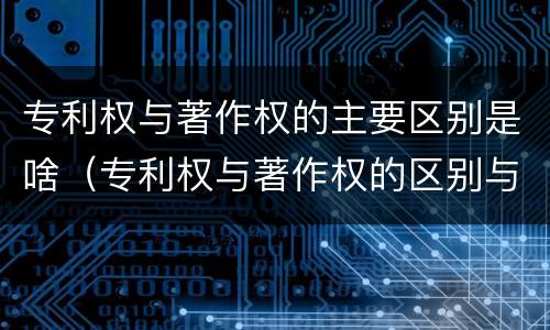 专利权与著作权的主要区别是啥（专利权与著作权的区别与联系）