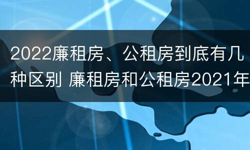 2022廉租房、公租房到底有几种区别 廉租房和公租房2021年最新通知