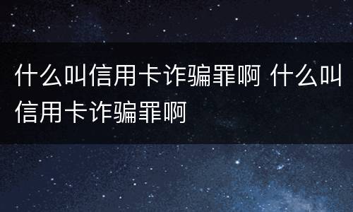 什么叫信用卡诈骗罪啊 什么叫信用卡诈骗罪啊