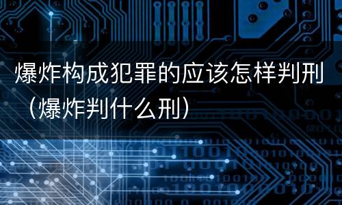 爆炸构成犯罪的应该怎样判刑（爆炸判什么刑）
