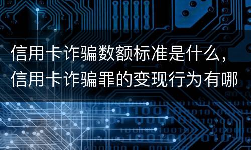 信用卡诈骗数额标准是什么，信用卡诈骗罪的变现行为有哪些呢
