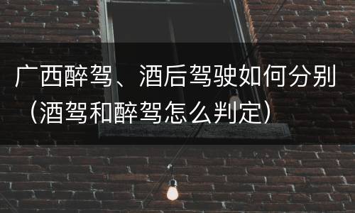 广西醉驾、酒后驾驶如何分别（酒驾和醉驾怎么判定）