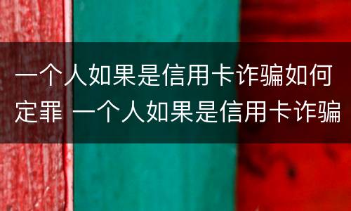 一个人如果是信用卡诈骗如何定罪 一个人如果是信用卡诈骗如何定罪量刑