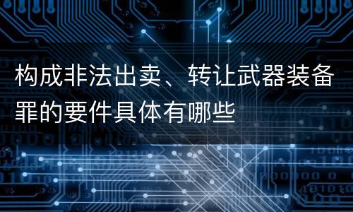 构成非法出卖、转让武器装备罪的要件具体有哪些