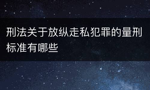 刑法关于放纵走私犯罪的量刑标准有哪些