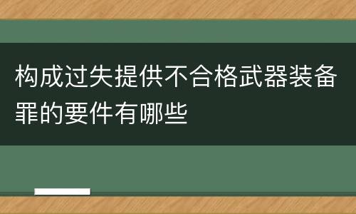构成过失提供不合格武器装备罪的要件有哪些