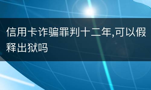 信用卡诈骗罪判十二年,可以假释出狱吗