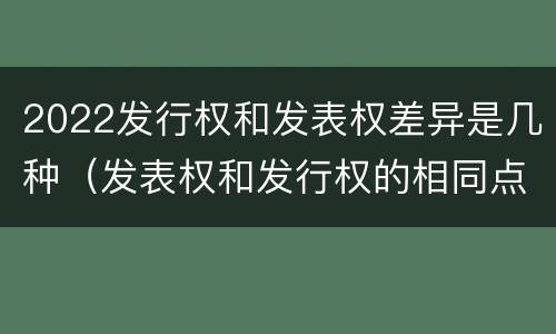2022发行权和发表权差异是几种（发表权和发行权的相同点）