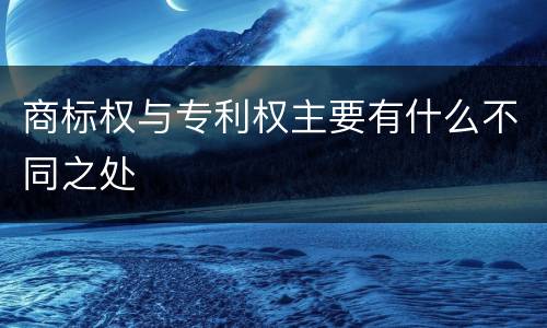 商标权与专利权主要有什么不同之处
