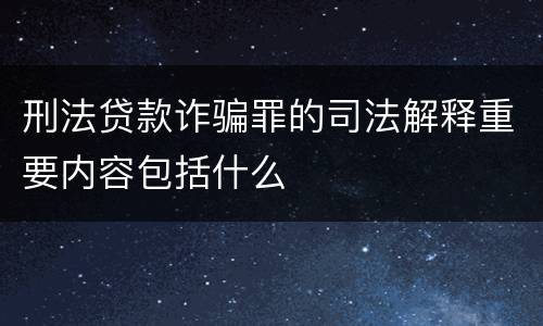刑法贷款诈骗罪的司法解释重要内容包括什么