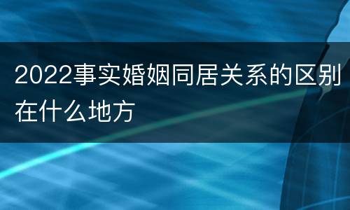 2022事实婚姻同居关系的区别在什么地方
