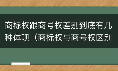 商标权跟商号权差别到底有几种体现（商标权与商号权区别）