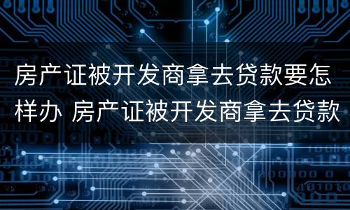房产证被开发商拿去贷款要怎样办 房产证被开发商拿去贷款要怎样办手续