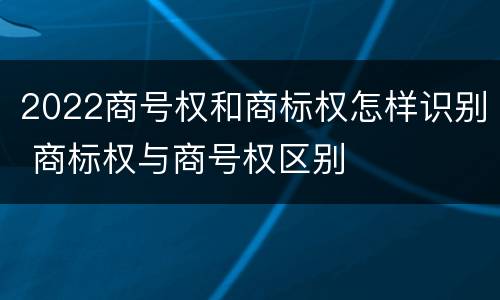 2022商号权和商标权怎样识别 商标权与商号权区别