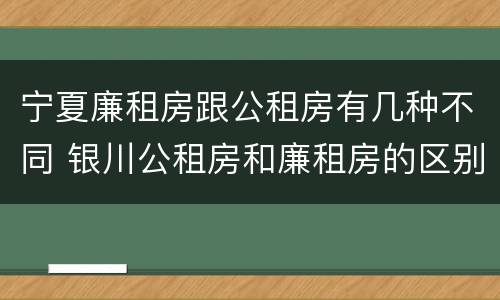 宁夏廉租房跟公租房有几种不同 银川公租房和廉租房的区别