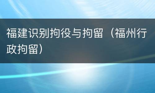 福建识别拘役与拘留（福州行政拘留）