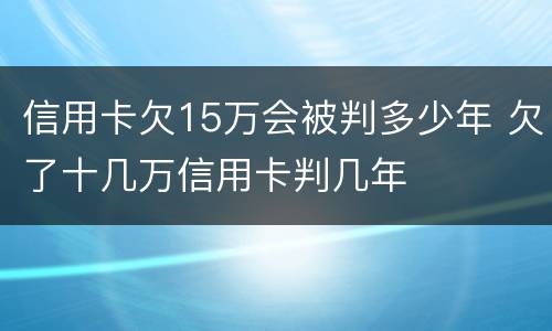 信用卡欠15万会被判多少年 欠了十几万信用卡判几年