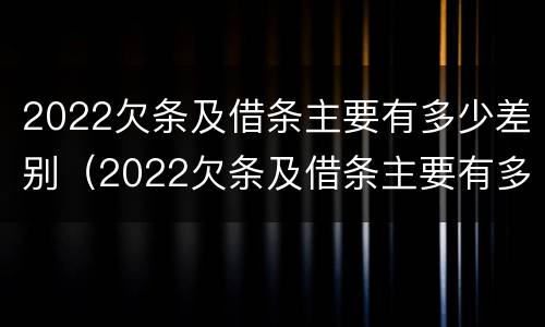 2022欠条及借条主要有多少差别（2022欠条及借条主要有多少差别和利息）