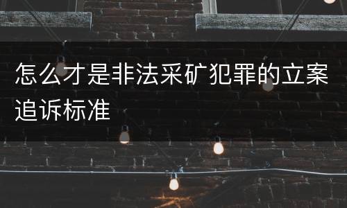 怎么才是非法采矿犯罪的立案追诉标准