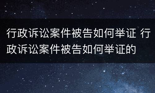 行政诉讼案件被告如何举证 行政诉讼案件被告如何举证的