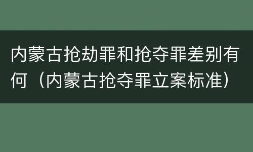 内蒙古抢劫罪和抢夺罪差别有何（内蒙古抢夺罪立案标准）
