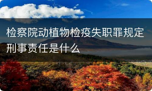 检察院动植物检疫失职罪规定刑事责任是什么