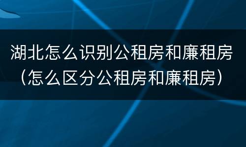 湖北怎么识别公租房和廉租房（怎么区分公租房和廉租房）