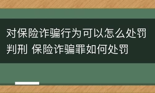 对保险诈骗行为可以怎么处罚判刑 保险诈骗罪如何处罚
