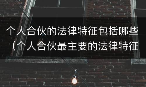 个人合伙的法律特征包括哪些（个人合伙最主要的法律特征）