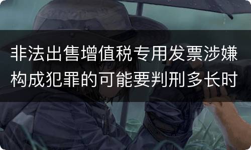 非法出售增值税专用发票涉嫌构成犯罪的可能要判刑多长时间
