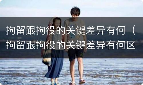 拘留跟拘役的关键差异有何（拘留跟拘役的关键差异有何区别）