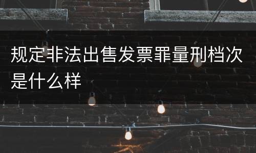规定非法出售发票罪量刑档次是什么样