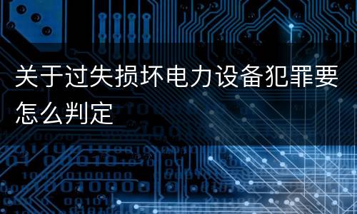 关于过失损坏电力设备犯罪要怎么判定