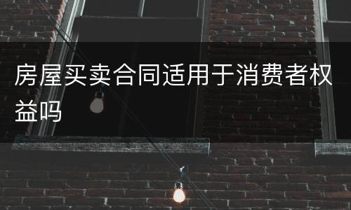 房屋买卖合同适用于消费者权益吗