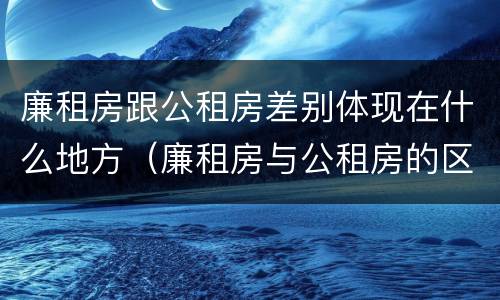 廉租房跟公租房差别体现在什么地方（廉租房与公租房的区别在哪里）