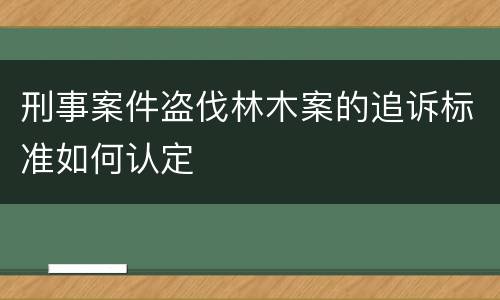 刑事案件盗伐林木案的追诉标准如何认定
