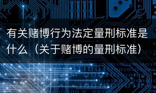 有关赌博行为法定量刑标准是什么（关于赌博的量刑标准）